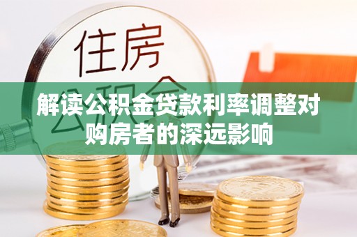 明溪解读公积金贷款利率调整对购房者的深远影响