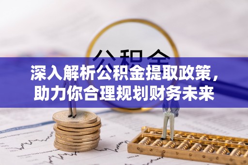 明溪深入解析公积金提取政策，助力你合理规划财务未来