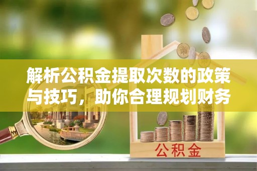 明溪解析公积金提取次数的政策与技巧，助你合理规划财务未来