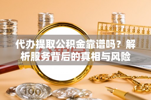 明溪代办提取公积金靠谱吗？解析服务背后的真相与风险