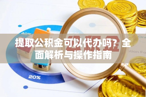 明溪提取公积金可以代办吗？全面解析与操作指南