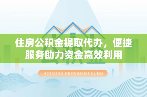 明溪住房公积金提取代办，便捷服务助力资金高效利用