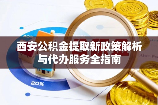 明溪西安公积金提取新政策解析与代办服务全指南
