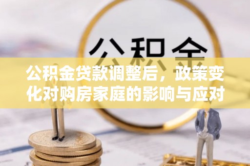 明溪公积金贷款调整后，政策变化对购房家庭的影响与应对策略
