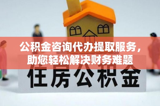 明溪公积金咨询代办提取服务，助您轻松解决财务难题