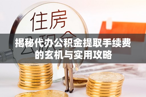 明溪揭秘代办公积金提取手续费的玄机与实用攻略