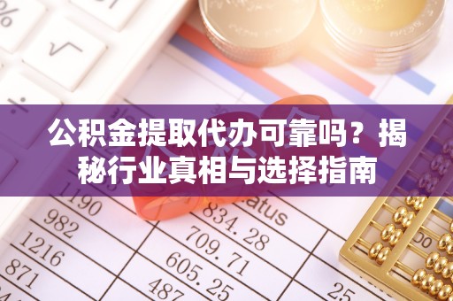 明溪公积金提取代办可靠吗？揭秘行业真相与选择指南