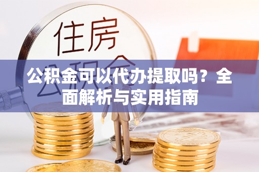 明溪公积金可以代办提取吗？全面解析与实用指南