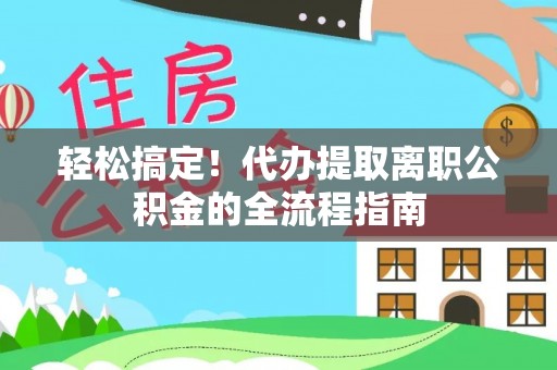 明溪轻松搞定！代办提取离职公积金的全流程指南