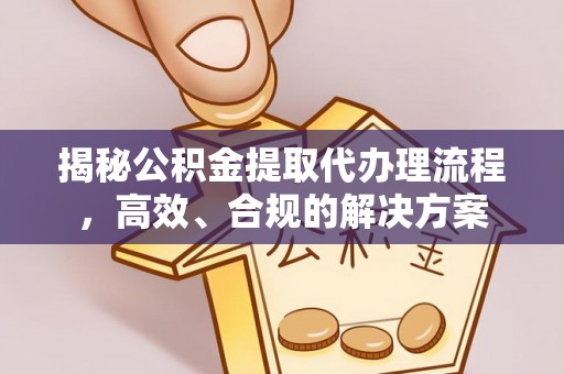 明溪揭秘公积金提取代办理流程，高效、合规的解决方案