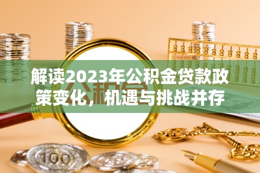 明溪解读2023年公积金贷款政策变化，机遇与挑战并存