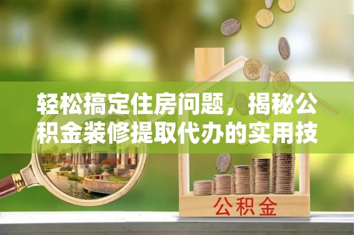 明溪轻松搞定住房问题，揭秘公积金装修提取代办的实用技巧