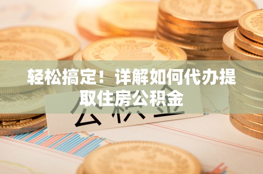 明溪轻松搞定！详解如何代办提取住房公积金