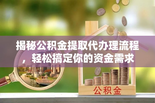 明溪揭秘公积金提取代办理流程，轻松搞定你的资金需求