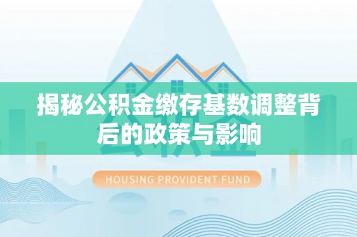 明溪揭秘公积金缴存基数调整背后的政策与影响