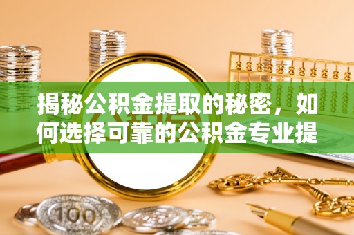 明溪揭秘公积金提取的秘密，如何选择可靠的公积金专业提取代办服务