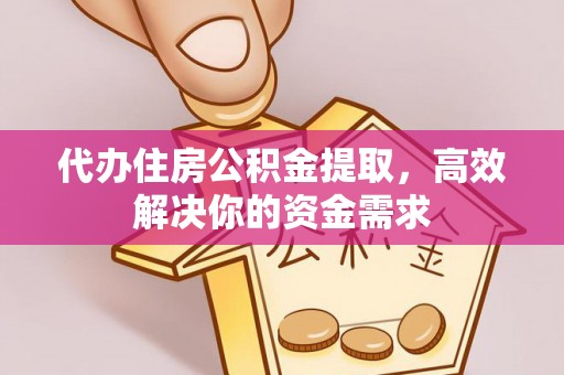 明溪代办住房公积金提取，高效解决你的资金需求