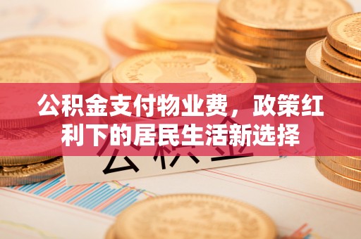 明溪公积金支付物业费，政策红利下的居民生活新选择