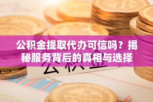 明溪公积金提取代办可信吗？揭秘服务背后的真相与选择