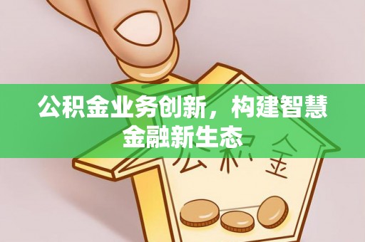 明溪公积金业务创新，构建智慧金融新生态