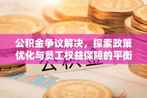 明溪公积金争议解决，探索政策优化与员工权益保障的平衡点