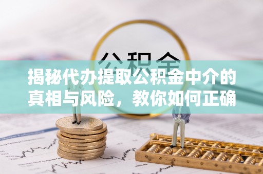 明溪揭秘代办提取公积金中介的真相与风险，教你如何正确操作