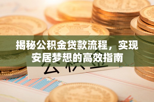 明溪揭秘公积金贷款流程，实现安居梦想的高效指南