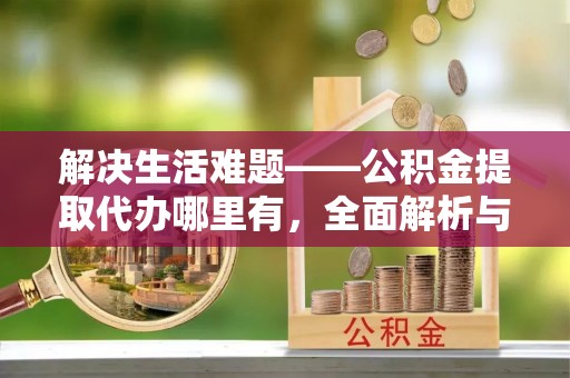 明溪解决生活难题——公积金提取代办哪里有，全面解析与服务推荐