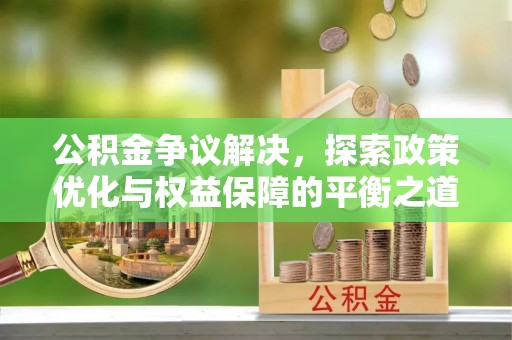 明溪公积金争议解决，探索政策优化与权益保障的平衡之道