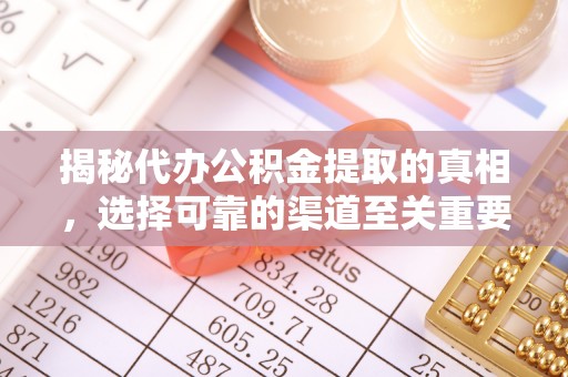 明溪揭秘代办公积金提取的真相，选择可靠的渠道至关重要