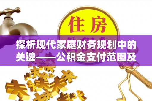 明溪探析现代家庭财务规划中的关键——公积金支付范围及其影响