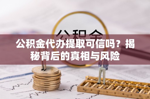 明溪公积金代办提取可信吗？揭秘背后的真相与风险