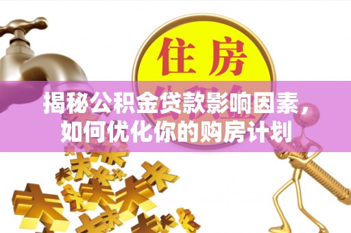 明溪揭秘公积金贷款影响因素，如何优化你的购房计划