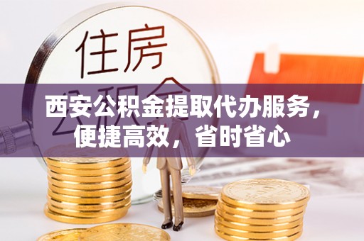 明溪西安公积金提取代办服务，便捷高效，省时省心