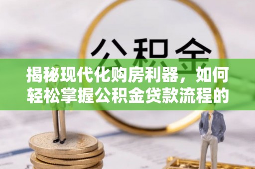明溪揭秘现代化购房利器，如何轻松掌握公积金贷款流程的每一个细节