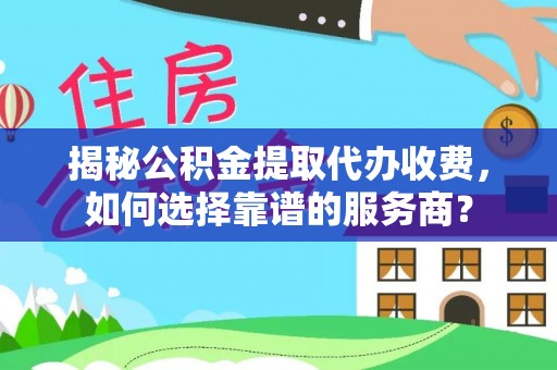 明溪揭秘公积金提取代办收费，如何选择靠谱的服务商？