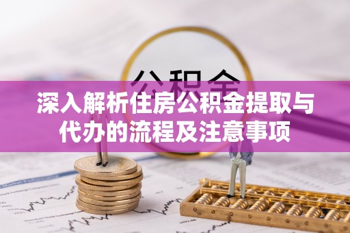 明溪深入解析住房公积金提取与代办的流程及注意事项