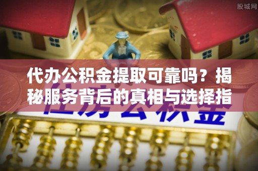 明溪代办公积金提取可靠吗？揭秘服务背后的真相与选择指南