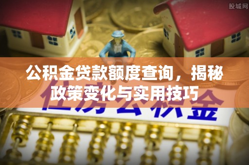 明溪公积金贷款额度查询，揭秘政策变化与实用技巧