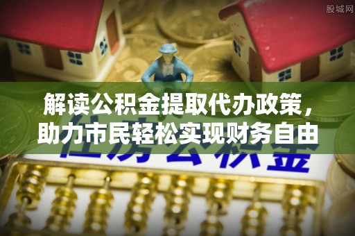 明溪解读公积金提取代办政策，助力市民轻松实现财务自由