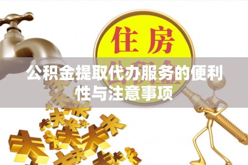 明溪公积金提取代办服务的便利性与注意事项