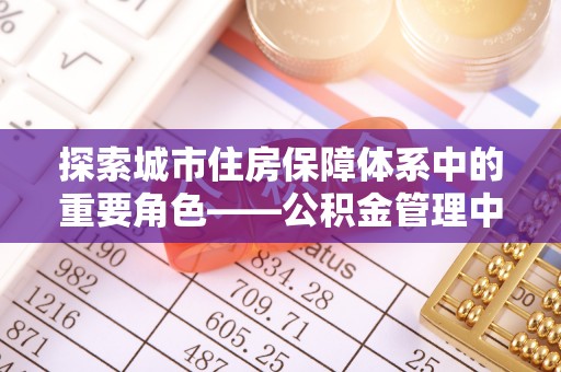 明溪探索城市住房保障体系中的重要角色——公积金管理中心