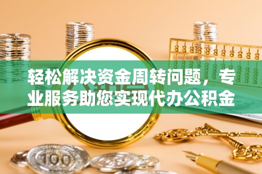 明溪轻松解决资金周转问题，专业服务助您实现代办公积金提取