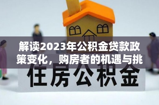 明溪解读2023年公积金贷款政策变化，购房者的机遇与挑战