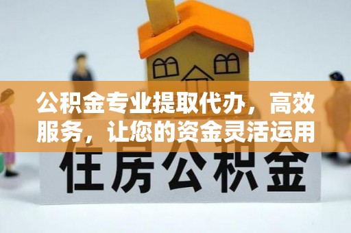 明溪公积金专业提取代办，高效服务，让您的资金灵活运用