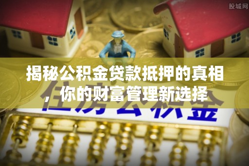 明溪揭秘公积金贷款抵押的真相，你的财富管理新选择