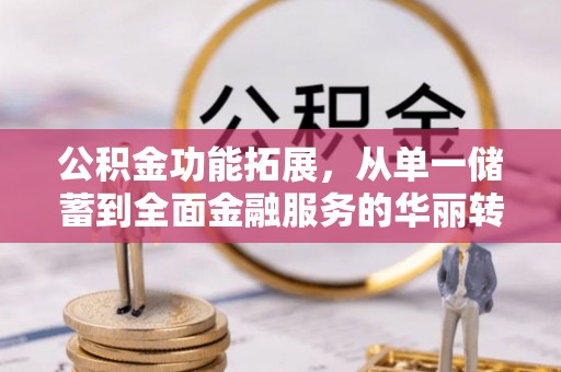 明溪公积金功能拓展，从单一储蓄到全面金融服务的华丽转身