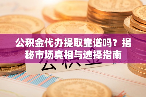 明溪公积金代办提取靠谱吗？揭秘市场真相与选择指南