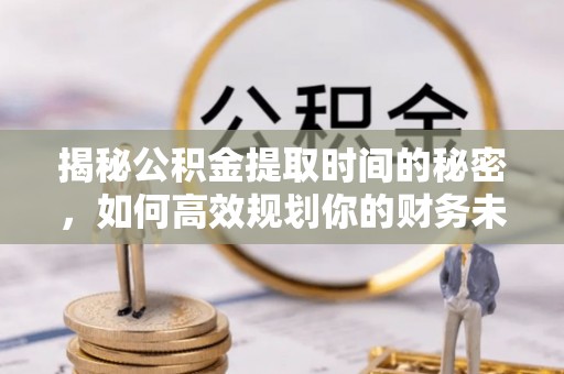 明溪揭秘公积金提取时间的秘密，如何高效规划你的财务未来