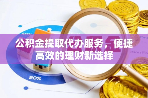 明溪公积金提取代办服务，便捷高效的理财新选择
